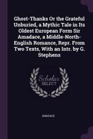 Ghost-Thanks Or the Grateful Unburied, a Mythic Tale in Its Oldest European Form Sir Amadace, a Middle-North-English Romance, Repr. from Two Texts, ... Intr. by G. Stephens - Primary Source Edition 1377835499 Book Cover