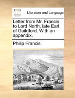 Letter from Mr. Francis to Lord North, late Earl of Guildford. With an appendix. 1140950770 Book Cover