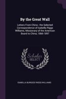 By the great wall: letters from China ; the selected correspondence of Isabella Riggs Williams, missionary of the American Board to China, 1866-1897 1378061845 Book Cover
