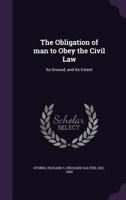 The Obligation of Man to Obey the Civil Law; Its Ground, and Its Extent: A Discourse Delivered December 12, 1850, on Occasion of the Public Thanksgiving, in the Church of the Pilgrims, Brooklyn, N. Y 1275835651 Book Cover