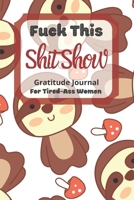 Fuck This Shit Show Gratitude Journal For Tired-Ass Women: Cuss words Gratitude Journal Gift For Tired-Ass Women and Girls ; Blank Templates to Record all your Fucking Thoughts 1677243694 Book Cover