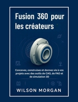 Fusion 360 pour les créateurs: Concevez, construisez et donnez vie à vos projets avec des outils de CAO, de FAO et de simulation 3D (Série de conception CAO et 3D pour débutants) (French Edition) B0FL2KPW4S Book Cover