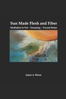 Sun Made Flesh and Fiber: Meditation is Not ~ Dreaming ~ Toward Home 1797055771 Book Cover