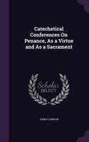 Catechetical Conferences on Penance, as a Virtue and as a Sacrament 134087413X Book Cover