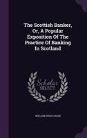 The Scottish Banker, Or, a Popular Exposition of the Practice of Banking in Scotland 1348065656 Book Cover