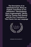 The Description of an Ophthalmoscope, Being an English Translation of von Helmholtz's Beschreibung Eines Augenspiegels (Berlin, 1851) by Thomas Hall Shastid, and the First Translation of This Classic  1018523057 Book Cover