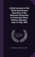 A brief account of the third anniversary exercises of the Montana University at University Place, Helena, Montana. June 11-14th, 1893 1178307824 Book Cover