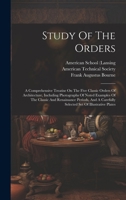 Study Of The Orders: A Comprehensive Treatise On The Five Classic Orders Of Architecture, Including Photographs Of Noted Examples Of The Classic And ... Carefully Selected Set Of Illustrative Plates 1020421975 Book Cover