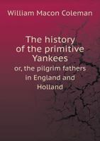 The History Of The Primitive Yankees: Or The Pilgrim Fathers In England And Holland 1432552872 Book Cover