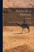 Persia by a Persian: Being Personal Experiences, Manners, Customs, Habits, Religious and Social Life in Persia 1016213832 Book Cover