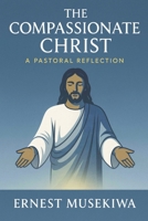The Compassionate Christ: A Pastoral Reflection on the Love, Mercy, and Healing Ministry of Jesus Christ 1535057068 Book Cover