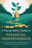 A YOUNG ADULT’S GUIDE TO FINANCIAL INDEPENDENCE: How to Manage Money, Save Smart, Invest Wisely, Boost Income, and Build Confidence for a Prosperous Future B0FL88Q5W4 Book Cover