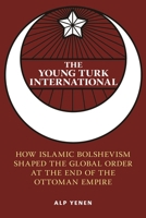 The Young Turk International: How Islamic Bolshevism Shaped the Global Order at the End of the Ottoman Empire (Columbia Studies in International and Global History) B0GYCQQPTG Book Cover