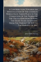 A Contribution Towards An Investigation Of The Changes Which Have Taken Place In The Condition Of The People Of The United Kingdom During The Eight ... Of 1847: And An Attempt To Develope The... 1247349292 Book Cover