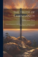 The Truth of Christianity: Being an Examination of the More Important Arguments for and Against Believing in That Religion 1022204343 Book Cover