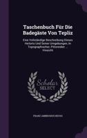 Taschenbuch Für Die Badegäste Von Tepliz: Eine Vollständige Beschreibung Dieses Heilorts Und Seiner Umgebungen, In Topographischer, Pittoresker ... Hinsicht... 1276455283 Book Cover