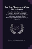 Ten years' progress in water works pumps: a manual for water works officials and engineers, with notes on duty and economy comparisons, testing of ... head & flow, flow of water in pipes, etc 1149550449 Book Cover