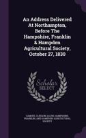 An Address Delivered at Northampton, Before the Hampshire, Franklin & Hampden Agricultural Society, October 27, 1830 1166407993 Book Cover