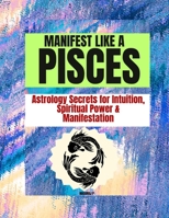 MANIFEST LIKE A PISCES: Astrology Secrets for Intuition, Spiritual Power & Manifestation B0GYL7PZ7J Book Cover