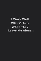 I Work Well With Others When They Leave Me Alone.: Lined Notebook, Motivational Gifts. 120 Pages. 6 in x 9 in Cover. 1710179244 Book Cover