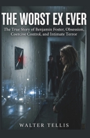 The Worst Ex Ever: The True Story of Benjamin Foster, Obsession, Coercive Control, and Intimate Terror (True Story Behind the Screen) B0H2RQTRRB Book Cover