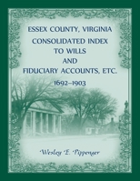 Essex County, Virginia Consolidated Index to Wills and Fiduciary Accounts, Etc., 1692-1903 0788404717 Book Cover