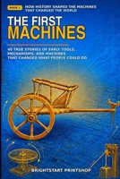 The First Machines: 40 True Stories of Early Tools, Mechanisms, and Machines That Changed What People Could Do (How History Shaped the Machines That Changed the World) B0HH3TTW9T Book Cover