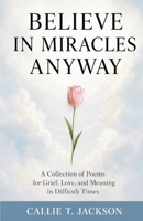 Believe In Miracles Anyway: A Collection of Poems for Grief, Love, and Meaning in Difficult Times 1105108813 Book Cover
