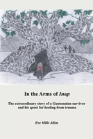 In the Arms of Inup: the extraordinary story of a Guatemalan survivor and his quest for healing from trauma 0993829562 Book Cover