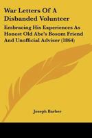 War letters of a disbanded volunteer: embracing his experiences as honest old Abe's bosom friend and unofficial adviser 1516968239 Book Cover