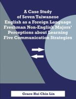 A Case Study of Seven Taiwanese English as a Foreign Language Freshman Non-English Majors' Perceptions About Learning Five Communication Strategies 1581123744 Book Cover