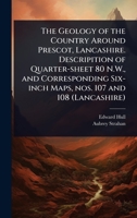 The Geology of the Country Around Prescot, Lancashire. Descripition of Quarter-sheet 80 N.W., and Corresponding Six-inch Maps, nos. 107 and 108 (Lancashire) 1024027260 Book Cover