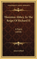 Thornton Abbey, In The Reign Of Richard II: A Poem 1104413639 Book Cover
