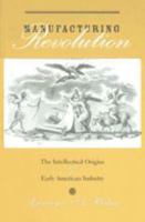 Manufacturing Revolution: The Intellectual Origins of Early American Industry (Studies in Early American Economy and Society from the Library Company of Philadelphia) 080188750X Book Cover