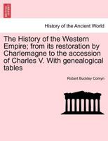 The History of the Western Empire; from its restoration by Charlemagne to the accession of Charles V. With genealogical tables Vol. I. 1241426155 Book Cover