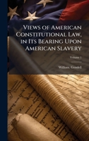 Views of American Constitutional Law, in Its Bearing Upon American Slavery 102519571X Book Cover