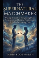 THE SUPERNATURAL MATCHMAKER: A Complete Guide to Recognizing Divine Connections and Building Relationships Rooted in Purpose and Trust B0H6SVW8GP Book Cover