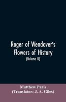 Roger of Wendover's Flowers of history, Comprising the history of England from the descent of the Saxons to A.D. 1235; formerly ascribed to Matthew Paris 9353605539 Book Cover