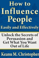 How to Influence People Easily and Effectively: Unlock the Secrets of Persuasion and Get What You Want Out of Life 1304302857 Book Cover