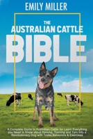The Australian Cattle Bible: A Complete Guide To Australian Cattle For Learn Everything You Need To Know About Raising, Training And Turn Into A Revolutionary Dog With Tricks, Behaviors & Exercises B08HT8658C Book Cover