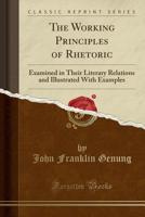 The Working Principles of Rhetoric Examined in Their Literary Relations and Illustrated With Examples 1016271301 Book Cover