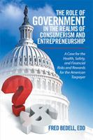 The Role of Government in the Realms of Consumerism and Entrepreneurship: A Case for the Health, Safety, and Financial Risks and Rewards for the American Taxpayer 1514493217 Book Cover