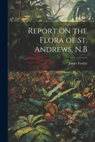 Report on the Flora of St. Andrews, N.B 1021494526 Book Cover