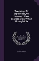 Teachings Of Experience: Or Lessons I Have Learned On My Way Through Life 1104380765 Book Cover