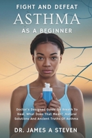 FIGHT AND DEFEAT ASTHMA AS A BEGINNER: Doctor's Designed Guide On Breath To Heal, What Does That Mean? ,Natural Solutions And Ancient Truths Of Asthma B0DZXBFRHD Book Cover