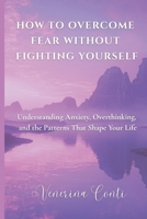 HOW TO OVERCOME FEAR WITHOUT FIGHTING YOURSELF: Understanding Anxiety, Overthinking, and the Patterns That Shape Your Life (V2V Method - From Victim to Victory) B0GW87MXR7 Book Cover