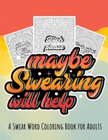 Maybe Swearing Will Help: A Swear Word Coloring Book For Adults B08R97LPCW Book Cover