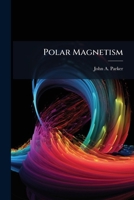 Polar Magnetism: A Paper Read Before the American Institute on the Cause of Polar Magnetism 1274287715 Book Cover