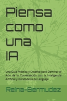 Piensa como una IA: Una Guía Práctica y Creativa para Dominar el Arte de la Conversación con la Inteligencia Artificial y los Modelos de Lenguaje (Spanish Edition) B0F5H54M82 Book Cover