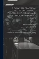 A Complete Practical Treatise On Criminal Procedure, Pleading, and Evidence, in Indictable Cases: ... Comprising the "New System of Criminal Procedure, Pleading and Evidence"; Volume 1 1022502530 Book Cover